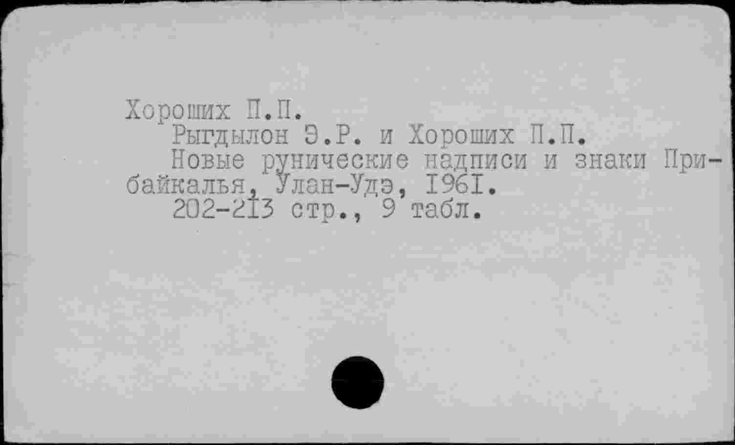 ﻿Хороших П.П.
Рыгдылон Э.Р. и Хороших П.П.
Новые рунические надписи и знаки Прибайкалья,' Улан-Удэ, 1961.
2О2-2ІЗ стр., 9 табл.